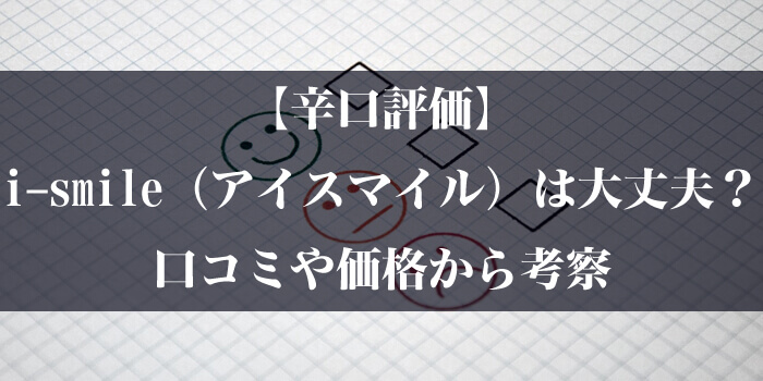 【辛口評価】i-smile(アイスマイル)は大丈夫?口コミや価格から考察