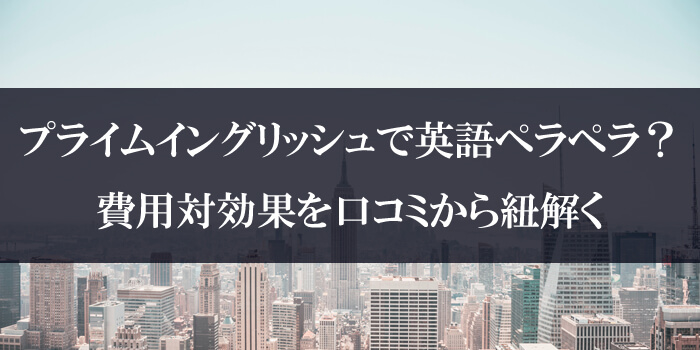 プライムイングリッシュで英語ペラペラ？費用対効果を口コミから紐解く