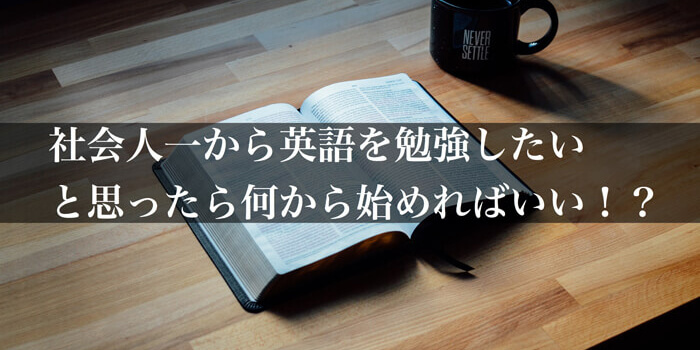 社会人が一から英語を勉強したいと思ったら何から始めればいい!?