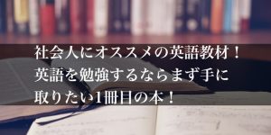 社会人にオススメの英語教材！英語を勉強するならまず手に取りたい1冊目の本！