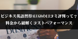 ビジネス英語習得ALUGOの口コミ評判って？料金から紐解くコストパフォーマンス