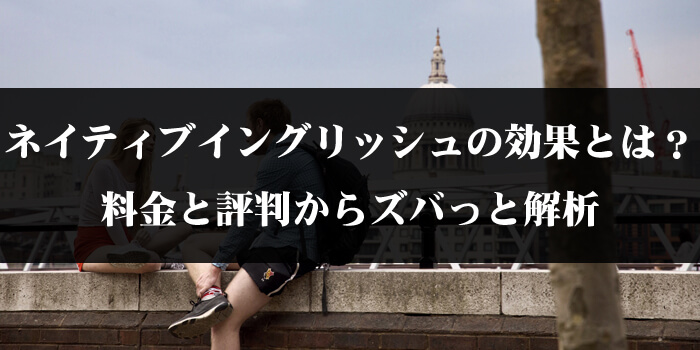 ネイティブイングリッシュの効果とは？料金と評判からズバっと解析