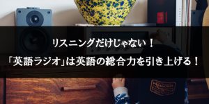 リスニングだけじゃない！「英語ラジオ」は英語の総合力を引き上げる！