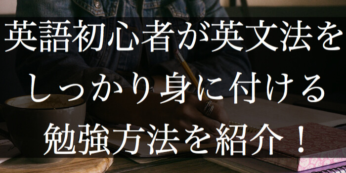 英語初心者が英文法をしっかり身に付ける勉強方法を紹介!