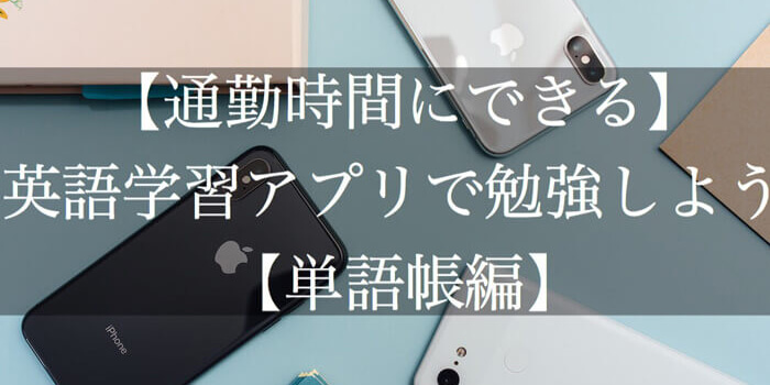 【通勤時間にできる】英語学習アプリで勉強しよう 【単語帳編】