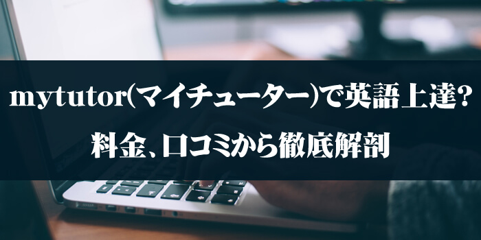 mytutor(マイチューター)で英語上達？料金、口コミから徹底解剖