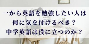 一から英語を勉強したい人は何に気を付けるべき？中学英語は役に立つのか？