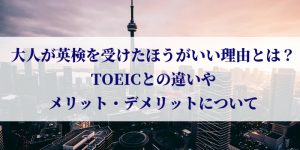 大人が英検を受けたほうがいい理由とは？TOEICとの違いやメリット・デメリットについて