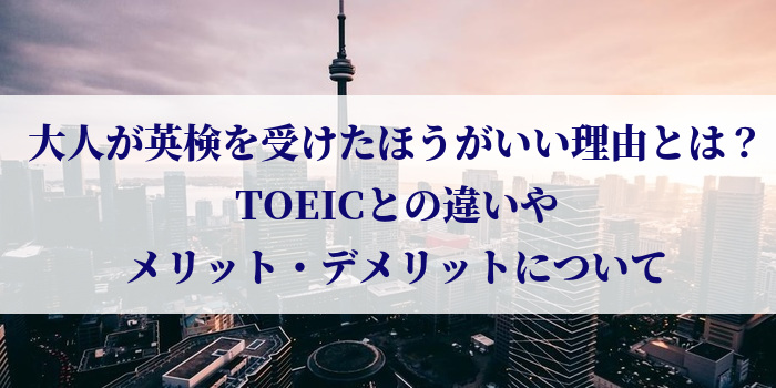 大人が英検を受けたほうがいい理由とは？TOEICとの違いやメリット・デメリットについて