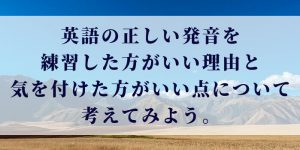 英語の正しい発音を練習した方がいい理由と気を付けた方がいい点について考えてみよう。