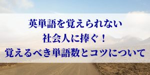 英単語を覚えられない社会人に捧ぐ！覚えるべき単語数とコツについて