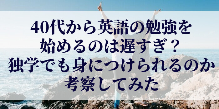 40代から英語の勉強を始めるのは遅すぎ?独学でも身につけられるのか考察してみた