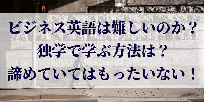 ビジネス英語は難しいのか？独学で学ぶ方法は？諦めていてはもったいない！