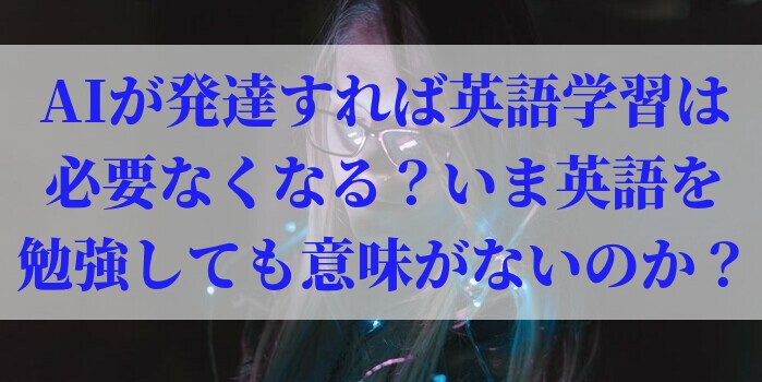 AIが発達すれば英語学習は必要なくなる？いま英語を勉強しても意味がないのか？