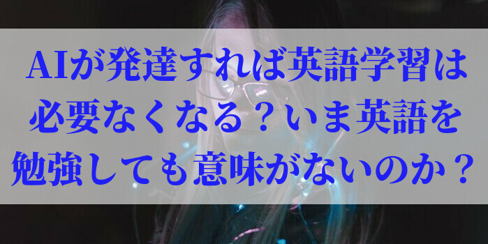 AIが発達すれば英語学習は必要なくなる?いま英語を勉強しても意味がないのか?