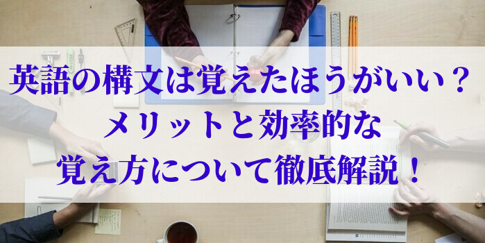 英語の構文は覚えたほうがいい?メリットと効率的な覚え方について徹底解説!