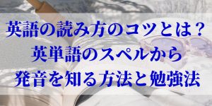 英語の読み方のコツとは？英単語のスペルから発音を知る方法と勉強法