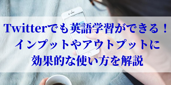 Twitterでも英語学習ができる！インプットやアウトプットに効果的な使い方を解説