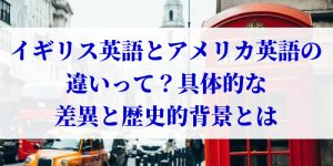 イギリス英語とアメリカ英語の違いって？具体的な差異と歴史的背景とは