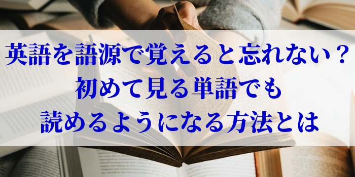 英語を語源で覚えると忘れない？初めて見る単語でも読めるようになる方法とは