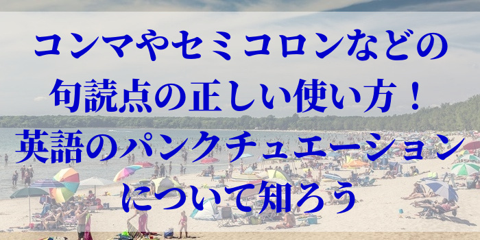 コンマやセミコロンなどの句読点の正しい使い方！英語のパンクチュエーションについて知ろう