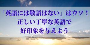 「英語には敬語はない」はウソ！正しい丁寧な英語で好印象を与えよう