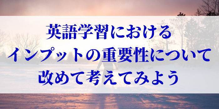 英語学習におけるインプットの重要性について改めて考えてみよう