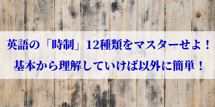 英語の「時制」12種類をマスターせよ！基本から理解していけば以外に簡単！