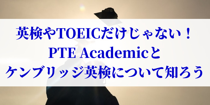 英検やTOEICだけじゃない！PTE Academicとケンブリッジ英検について知ろう