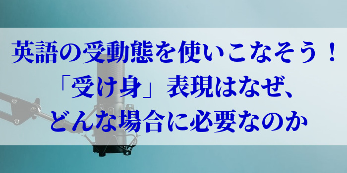 英語の受動態を使いこなそう！「受け身」表現はなぜ、どんな場合に必要なのか