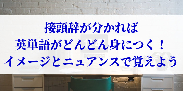 接頭辞が分かれば英単語がどんどん身につく！イメージとニュアンスで覚えよう