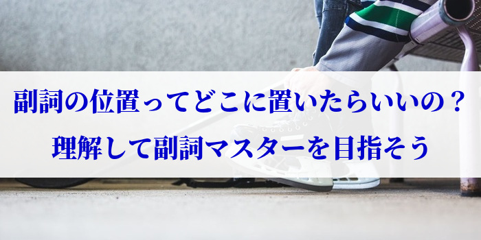 副詞の位置ってどこに置いたらいいの？理解して副詞マスターを目指そう