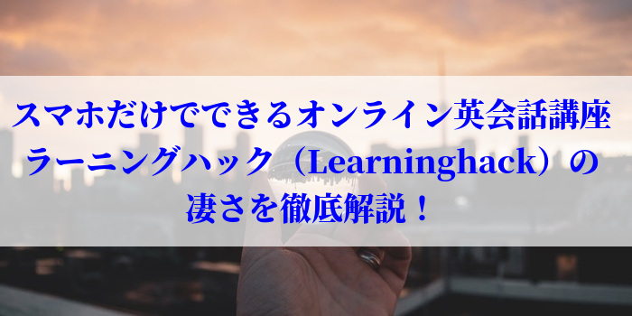 スマホだけでできるオンライン英会話講座、ラーニングハック（Learninghack）の凄さを徹底解説！